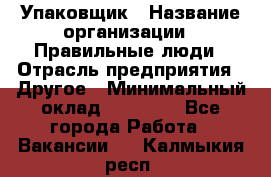 Упаковщик › Название организации ­ Правильные люди › Отрасль предприятия ­ Другое › Минимальный оклад ­ 25 000 - Все города Работа » Вакансии   . Калмыкия респ.